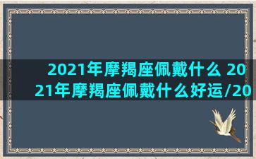 2021年摩羯座佩戴什么 2021年摩羯座佩戴什么好运/2021年摩羯座佩戴什么 2021年摩羯座佩戴什么好运-我的网站